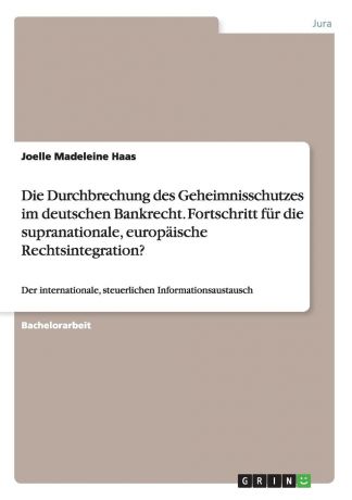 Joelle Madeleine Haas Die Durchbrechung des Geheimnisschutzes im deutschen Bankrecht. Fortschritt fur die supranationale, europaische Rechtsintegration.