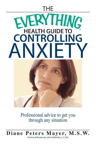 Diane Peters Mayer The Everything Health Guide to Controlling Anxiety. Professional Advice to Get You Through Any Situation