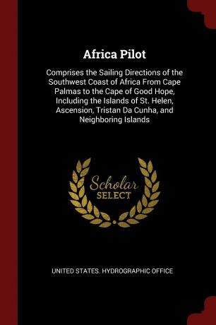 Africa Pilot. Comprises the Sailing Directions of the Southwest Coast of Africa From Cape Palmas to the Cape of Good Hope, Including the Islands of St. Helen, Ascension, Tristan Da Cunha, and Neighboring Islands