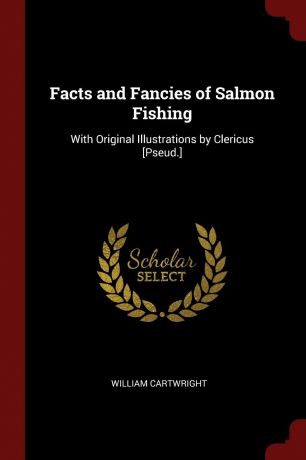 William Cartwright Facts and Fancies of Salmon Fishing. With Original Illustrations by Clericus .Pseud..