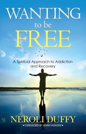 Neroli Duffy Wanting to Be Free. A Spiritual Approach to Addiction and Recovery