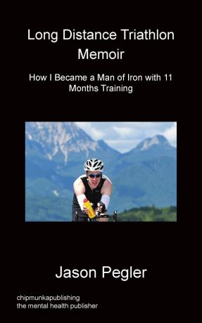 Jason Pegler Long Distance Triathlon Memoir - How I Became a Man of Iron with 11 Months Training