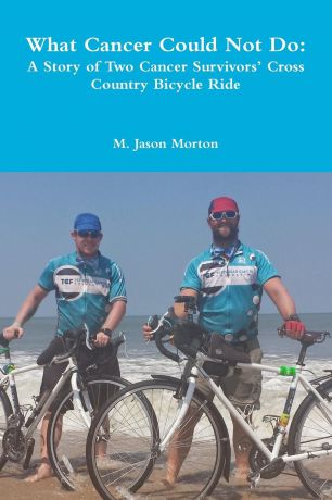 M. Jason Morton What Cancer Could Not Do. A Story of Two Cancer Survivors. Cross Country Bicycle Ride