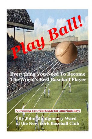 John Montgomery Ward Play Ball.. Everything You Need To Become The World.s Best Baseball Player