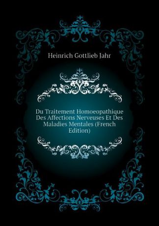 Heinrich Gottlieb Jahr Du Traitement Homoeopathique Des Affections Nerveuses Et Des Maladies Mentales (French Edition)