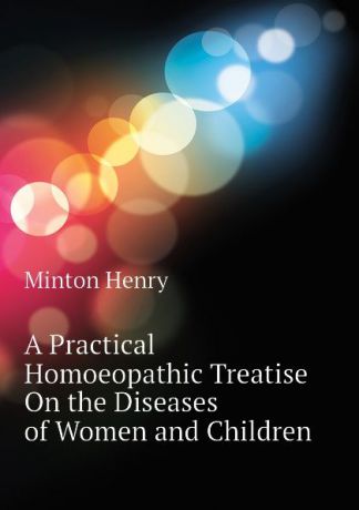 Minton Henry A Practical Homoeopathic Treatise On the Diseases of Women and Children