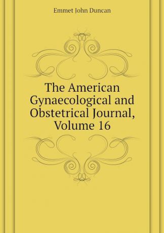 Emmet John Duncan The American Gynaecological and Obstetrical Journal, Volume 16