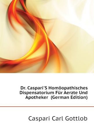 Caspari Carl Gottlob Dr. Caspari.S Homoopathisches Dispensatorium Fur Aerzte Und Apotheker (German Edition)