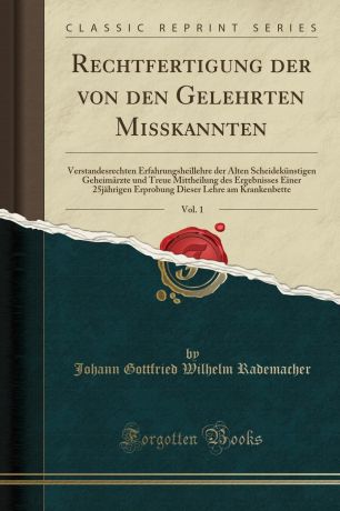 Johann Gottfried Wilhelm Rademacher Rechtfertigung der von den Gelehrten Misskannten, Vol. 1. Verstandesrechten Erfahrungsheillehre der Alten Scheidekunstigen Geheimarzte und Treue Mittheilung des Ergebnisses Einer 25jahrigen Erprobung Dieser Lehre am Krankenbette (Classic Reprint)