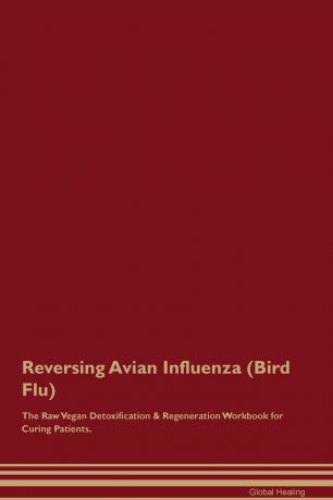 Global Healing Reversing Avian Influenza (Bird Flu) The Raw Vegan Detoxification . Regeneration Workbook for Curing Patients