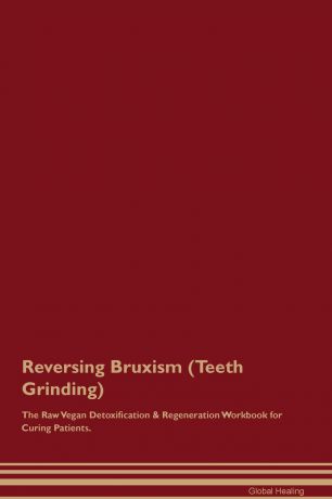 Global Healing Reversing Bruxism (Teeth Grinding) The Raw Vegan Detoxification . Regeneration Workbook for Curing Patients