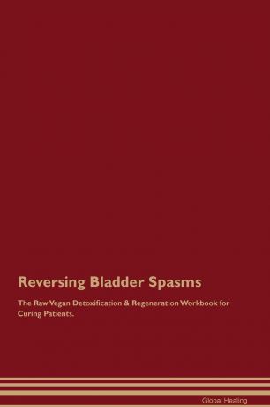 Global Healing Reversing Bladder Spasms The Raw Vegan Detoxification . Regeneration Workbook for Curing Patients