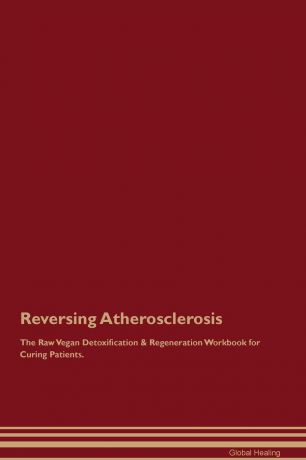 Global Healing Reversing Atherosclerosis The Raw Vegan Detoxification . Regeneration Workbook for Curing Patients