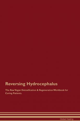 Global Healing Reversing Hydrocephalus The Raw Vegan Detoxification . Regeneration Workbook for Curing Patients