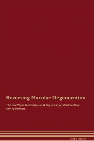 Global Healing Reversing Macular Degeneration The Raw Vegan Detoxification . Regeneration Workbook for Curing Patients