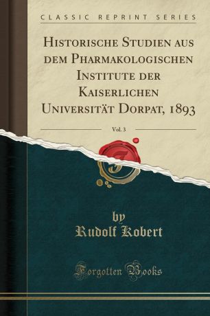 Rudolf Kobert Historische Studien aus dem Pharmakologischen Institute der Kaiserlichen Universitat Dorpat, 1893, Vol. 3 (Classic Reprint)