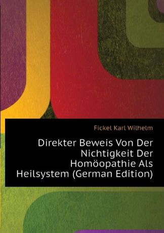 Fickel Karl Wilhelm Direkter Beweis Von Der Nichtigkeit Der Homoopathie Als Heilsystem (German Edition)