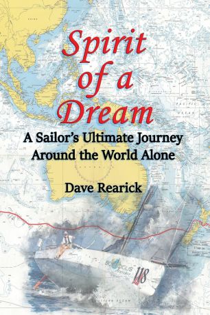Dave Rearick Spirit of a Dream. A Sailor.s Ultimate Journey Around the World Alone