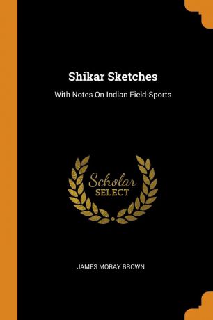 James Moray Brown Shikar Sketches. With Notes On Indian Field-Sports