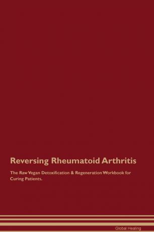Global Healing Reversing Rheumatoid Arthritis The Raw Vegan Detoxification . Regeneration Workbook for Curing Patients