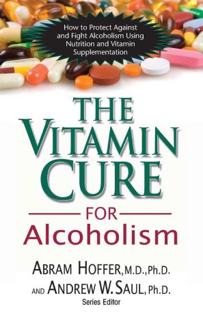 M.D. Ph.D. Abram Hoffer, Andrew W Saul The Vitamin Cure for Alcoholism. Orthomolecular Treatment of Addictions