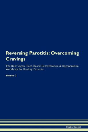 Health Central Reversing Parotitis. Overcoming Cravings The Raw Vegan Plant-Based Detoxification . Regeneration Workbook for Healing Patients.Volume 3