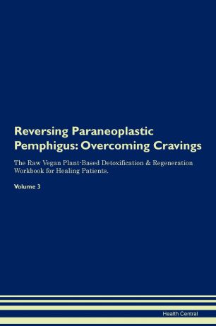 Health Central Reversing Paraneoplastic Pemphigus. Overcoming Cravings The Raw Vegan Plant-Based Detoxification . Regeneration Workbook for Healing Patients.Volume 3