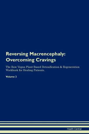 Health Central Reversing Macrencephaly. Overcoming Cravings The Raw Vegan Plant-Based Detoxification . Regeneration Workbook for Healing Patients. Volume 3