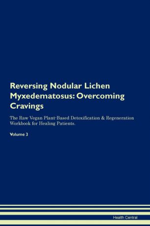 Health Central Reversing Nodular Lichen Myxedematosus. Overcoming Cravings The Raw Vegan Plant-Based Detoxification . Regeneration Workbook for Healing Patients.Volume 3
