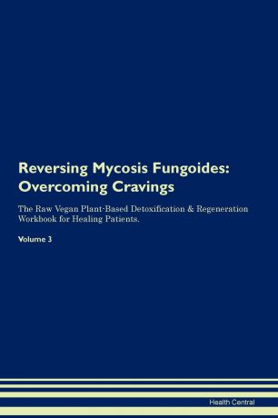 Health Central Reversing Mycosis Fungoides. Overcoming Cravings The Raw Vegan Plant-Based Detoxification . Regeneration Workbook for Healing Patients. Volume 3