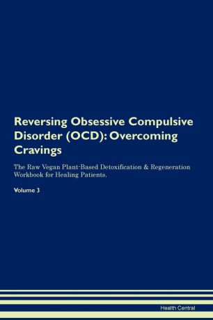 Health Central Reversing Obsessive Compulsive Disorder (OCD). Overcoming Cravings The Raw Vegan Plant-Based Detoxification . Regeneration Workbook for Healing Patients.Volume 3