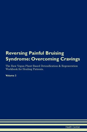 Health Central Reversing Painful Bruising Syndrome. Overcoming Cravings The Raw Vegan Plant-Based Detoxification . Regeneration Workbook for Healing Patients.Volume 3