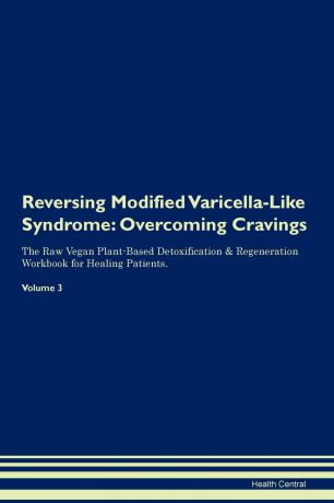 Health Central Reversing Modified Varicella-Like Syndrome. Overcoming Cravings The Raw Vegan Plant-Based Detoxification . Regeneration Workbook for Healing Patients. Volume 3