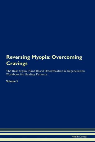 Health Central Reversing Myopia. Overcoming Cravings The Raw Vegan Plant-Based Detoxification . Regeneration Workbook for Healing Patients. Volume 3