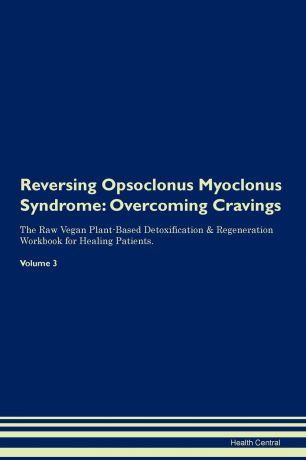 Health Central Reversing Opsoclonus Myoclonus Syndrome. Overcoming Cravings The Raw Vegan Plant-Based Detoxification . Regeneration Workbook for Healing Patients.Volume 3