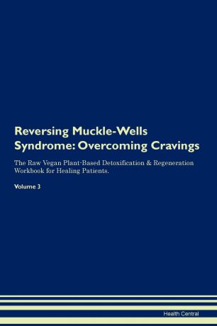 Health Central Reversing Muckle-Wells Syndrome. Overcoming Cravings The Raw Vegan Plant-Based Detoxification . Regeneration Workbook for Healing Patients. Volume 3