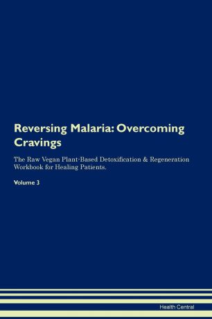 Health Central Reversing Malaria. Overcoming Cravings The Raw Vegan Plant-Based Detoxification . Regeneration Workbook for Healing Patients. Volume 3