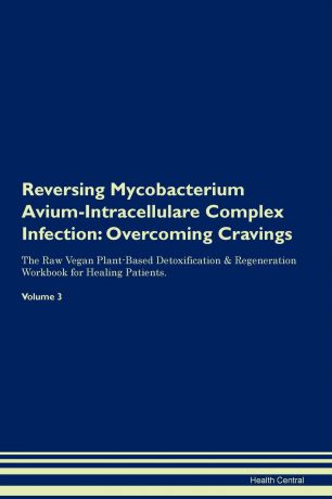 Health Central Reversing Mycobacterium Avium-Intracellulare Complex Infection. Overcoming Cravings The Raw Vegan Plant-Based Detoxification . Regeneration Workbook for Healing Patients. Volume 3