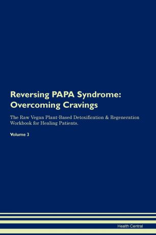 Health Central Reversing PAPA Syndrome. Overcoming Cravings The Raw Vegan Plant-Based Detoxification . Regeneration Workbook for Healing Patients.Volume 3