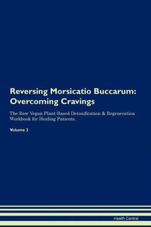 Health Central Reversing Morsicatio Buccarum. Overcoming Cravings The Raw Vegan Plant-Based Detoxification . Regeneration Workbook for Healing Patients. Volume 3