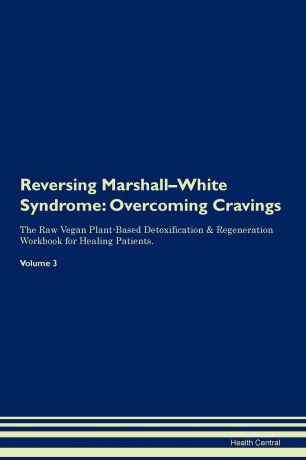 Health Central Reversing Marshall-White Syndrome. Overcoming Cravings The Raw Vegan Plant-Based Detoxification . Regeneration Workbook for Healing Patients. Volume 3