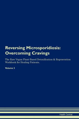Health Central Reversing Microsporidiosis. Overcoming Cravings The Raw Vegan Plant-Based Detoxification . Regeneration Workbook for Healing Patients. Volume 3