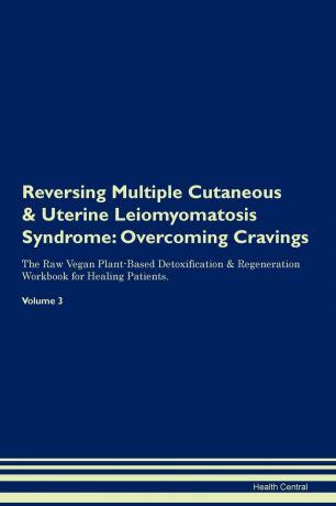 Health Central Reversing Multiple Cutaneous . Uterine Leiomyomatosis Syndrome. Overcoming Cravings The Raw Vegan Plant-Based Detoxification . Regeneration Workbook for Healing Patients. Volume 3