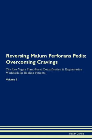 Health Central Reversing Malum Perforans Pedis. Overcoming Cravings The Raw Vegan Plant-Based Detoxification . Regeneration Workbook for Healing Patients. Volume 3