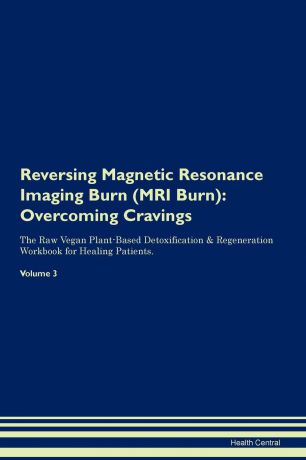 Health Central Reversing Magnetic Resonance Imaging Burn (MRI Burn). Overcoming Cravings The Raw Vegan Plant-Based Detoxification . Regeneration Workbook for Healing Patients. Volume 3