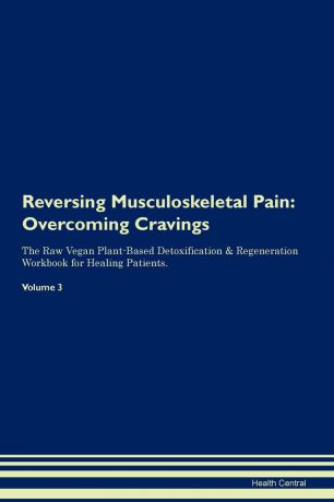 Health Central Reversing Musculoskeletal Pain. Overcoming Cravings The Raw Vegan Plant-Based Detoxification . Regeneration Workbook for Healing Patients. Volume 3