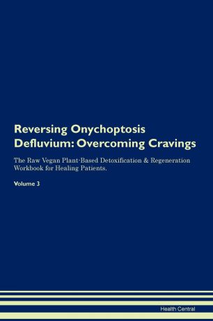 Health Central Reversing Onychoptosis Defluvium. Overcoming Cravings The Raw Vegan Plant-Based Detoxification . Regeneration Workbook for Healing Patients.Volume 3