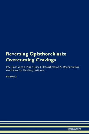 Health Central Reversing Opisthorchiasis. Overcoming Cravings The Raw Vegan Plant-Based Detoxification . Regeneration Workbook for Healing Patients.Volume 3