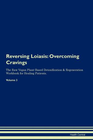 Health Central Reversing Loiasis. Overcoming Cravings The Raw Vegan Plant-Based Detoxification . Regeneration Workbook for Healing Patients. Volume 3