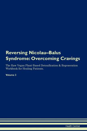 Health Central Reversing Nicolau-Balus Syndrome. Overcoming Cravings The Raw Vegan Plant-Based Detoxification . Regeneration Workbook for Healing Patients.Volume 3